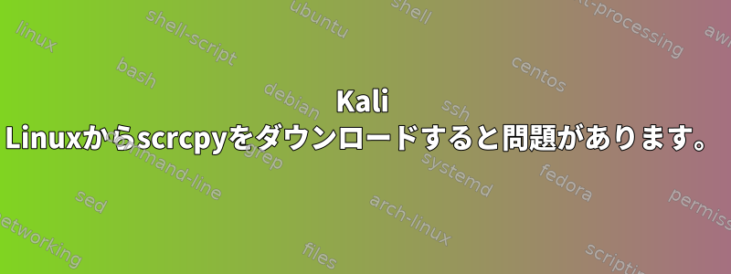 Kali Linuxからscrcpyをダウンロードすると問題があります。