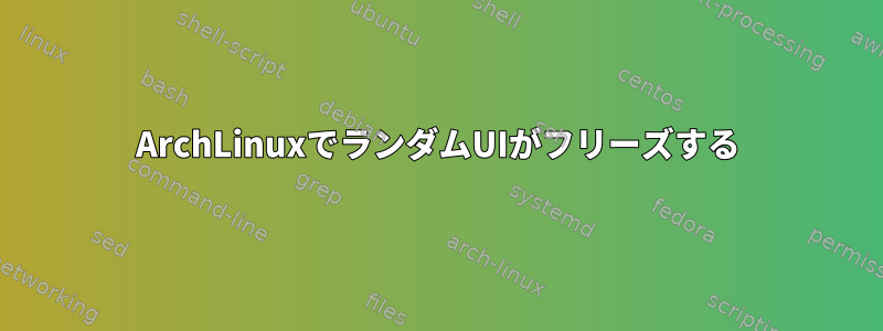 ArchLinuxでランダムUIがフリーズする