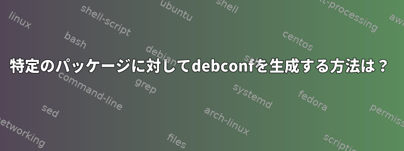 特定のパッケージに対してdebconfを生成する方法は？