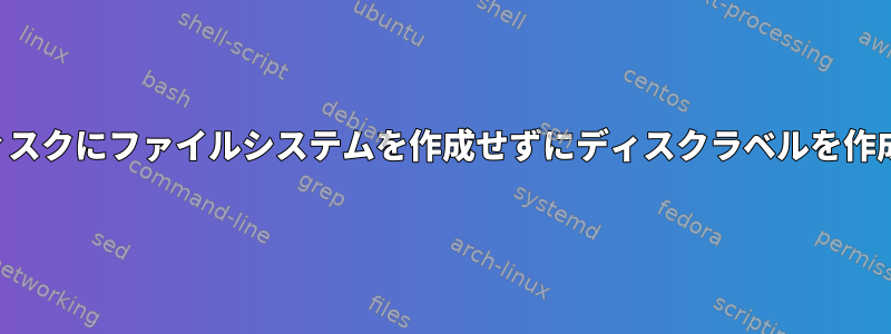 新しいディスクにファイルシステムを作成せずにディスクラベルを作成する方法