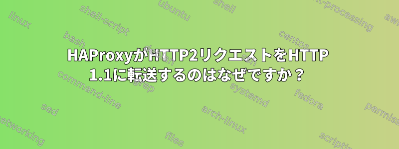 HAProxyがHTTP2リクエストをHTTP 1.1に転送するのはなぜですか？