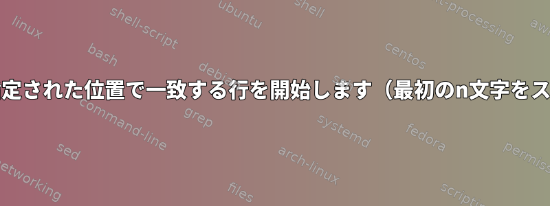 grep：指定された位置で一致する行を開始します（最初のn文字をスキップ）