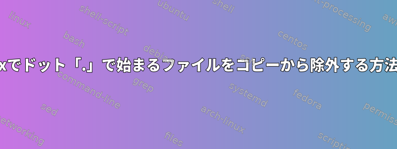 Linuxでドット「.」で始まるファイルをコピーから除外する方法は？