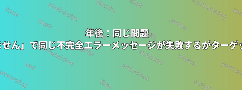 7年後：同じ問題 - 「ファイルが見つかりません」で同じ不完全エラーメッセージが失敗するがターゲットが指定されていない