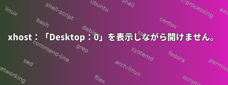 xhost：「Desktop：0」を表示しながら開けません。
