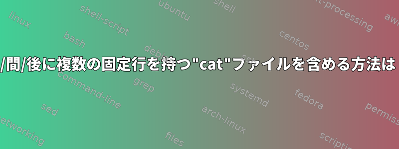 前/間/後に複数の固定行を持つ"cat"ファイルを含める方法は？