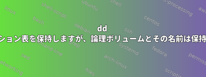 dd 複製プロセスはパーティション表を保持しますが、論理ボリュームとその名前は保持しません。なぜですか？