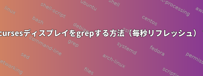 ncursesディスプレイをgrepする方法（毎秒リフレッシュ）？