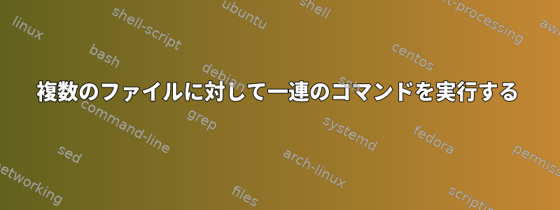 複数のファイルに対して一連のコマンドを実行する