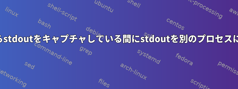 ローカルファイルからstdoutをキャプチャしている間にstdoutを別のプロセスにパイプする方法は？