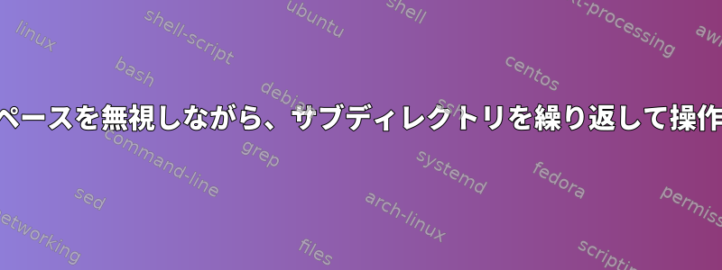 ファイル名のスペースを無視しながら、サブディレクトリを繰り返して操作を実行する方法