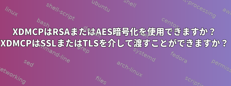 XDMCPはRSAまたはAES暗号化を使用できますか？ XDMCPはSSLまたはTLSを介して渡すことができますか？