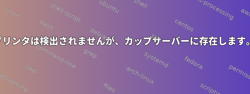 プリンタは検出されませんが、カップサーバーに存在します。