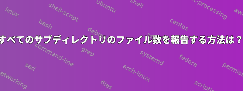 すべてのサブディレクトリのファイル数を報告する方法は？