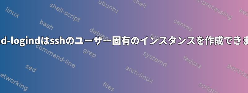 systemd-logindはsshのユーザー固有のインスタンスを作成できません。