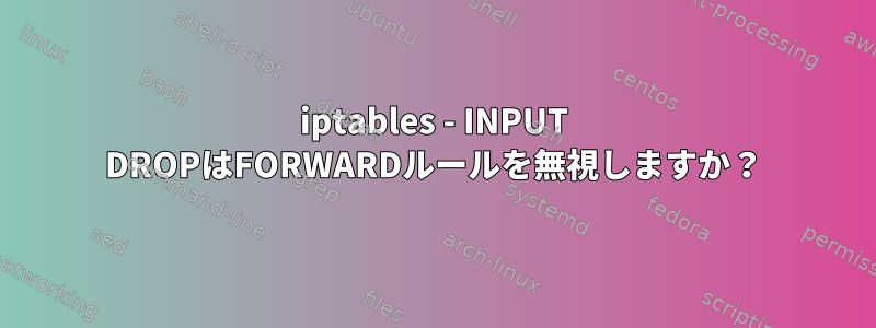 iptables - INPUT DROPはFORWARDルールを無視しますか？