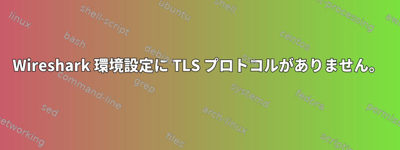 Wireshark 環境設定に TLS プロトコルがありません。