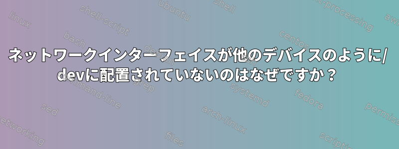 ネットワークインターフェイスが他のデバイスのように/ devに配置されていないのはなぜですか？