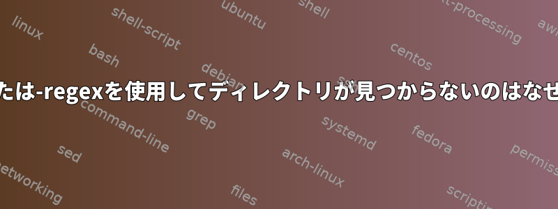 -nameまたは-regexを使用してディレクトリが見つからないのはなぜですか？