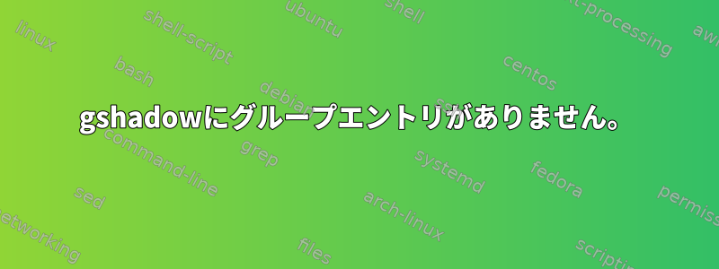 gshadowにグループエントリがありません。