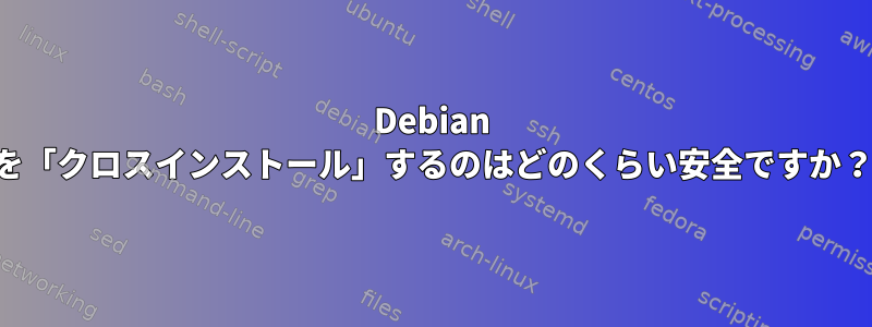 Debian を「クロスインストール」するのはどのくらい安全ですか？