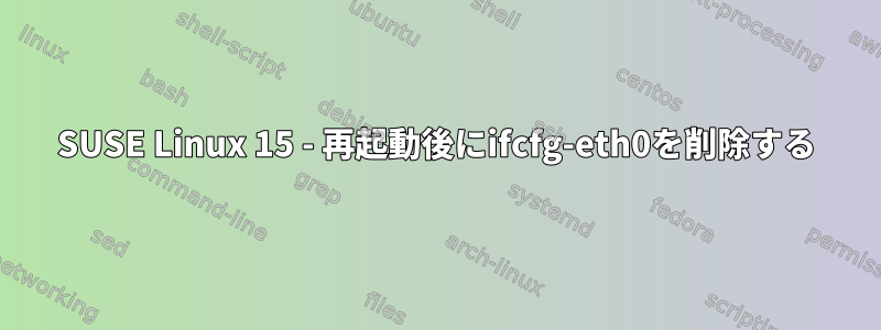 SUSE Linux 15 - 再起動後にifcfg-eth0を削除する