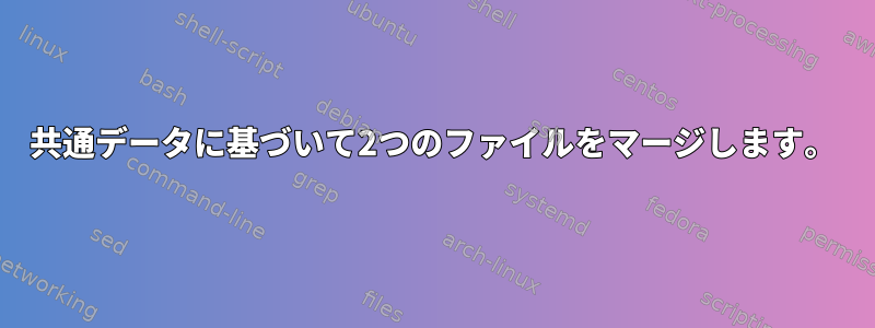 共通データに基づいて2つのファイルをマージします。