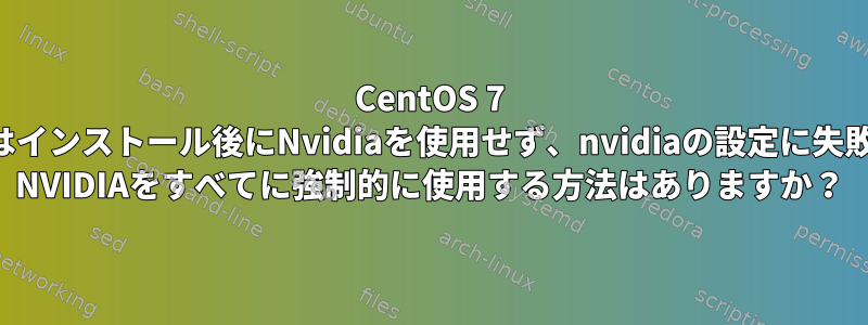 CentOS 7 OpenGLはインストール後にNvidiaを使用せず、nvidiaの設定に失敗します。 NVIDIAをすべてに強制的に使用する方法はありますか？