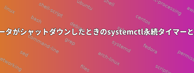 コンピュータがシャットダウンしたときのsystemctl永続タイマーとサービス