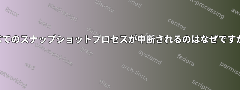 すべてのスナップショットプロセスが中断されるのはなぜですか？