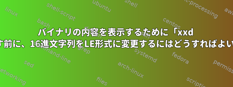 バイナリの内容を表示するために「xxd -r」に渡す前に、16進文字列をLE形式に変更するにはどうすればよいですか？