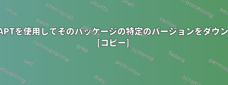 パッケージのバージョン履歴を表示し、APTを使用してそのパッケージの特定のバージョンをダウンロードするにはどうすればよいですか？ [コピー]