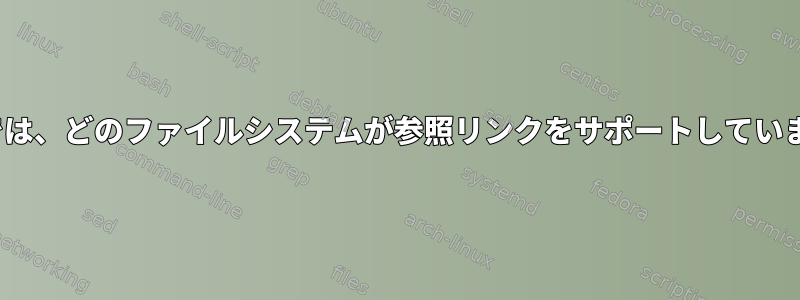 Linuxでは、どのファイルシステムが参照リンクをサポートしていますか？