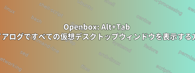 Openbox: Alt+Tab ダイアログですべての仮想デスクトップウィンドウを表示する方法