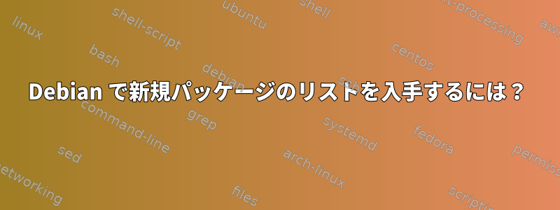 Debian で新規パッケージのリストを入手するには？