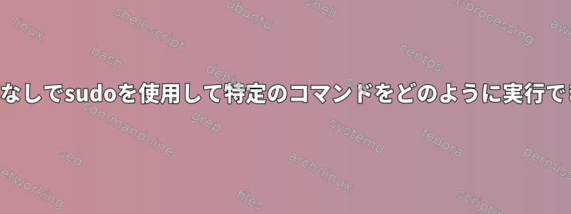 パスワードなしでsudoを使用して特定のコマンドをどのように実行できますか？