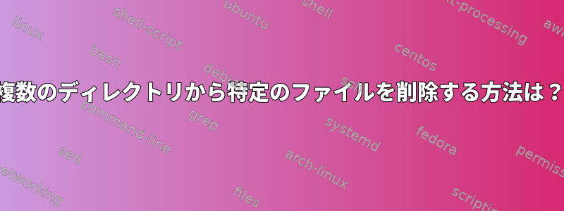 複数のディレクトリから特定のファイルを削除する方法は？