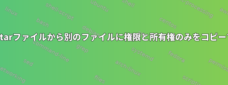 あるtarファイルから別のファイルに権限と所有権のみをコピーする