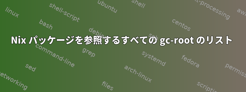 Nix パッケージを参照するすべての gc-root のリスト