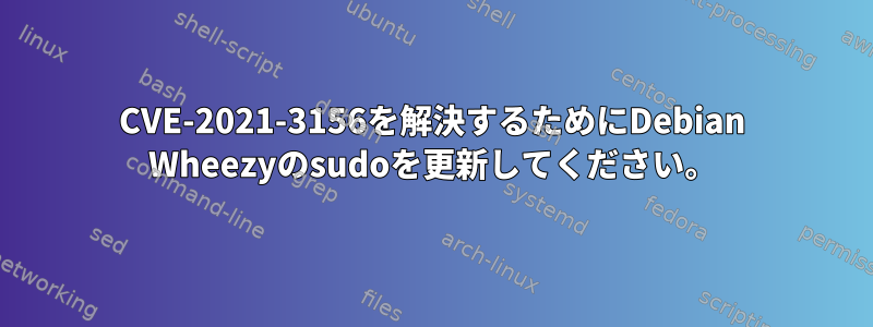 CVE-2021-3156を解決するためにDebian Wheezyのsudoを更新してください。