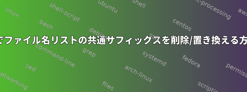 Linuxでファイル名リストの共通サフィックスを削除/置き換える方法は？