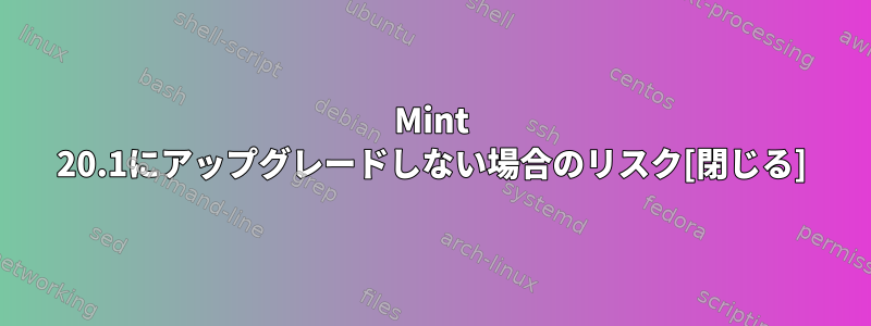 Mint 20.1にアップグレードしない場合のリスク[閉じる]