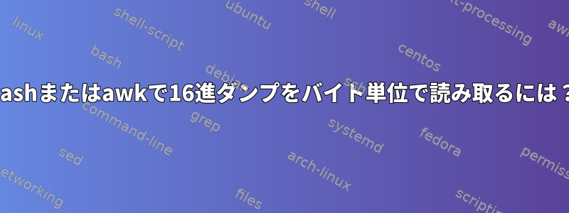 Bashまたはawkで16進ダンプをバイト単位で読み取るには？