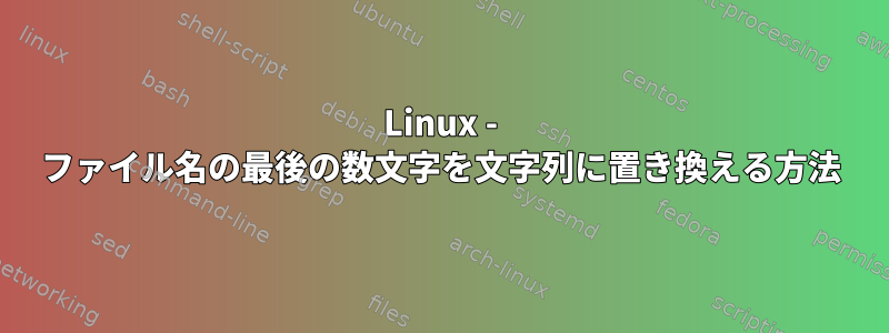 Linux - ファイル名の最後の数文字を文字列に置き換える方法