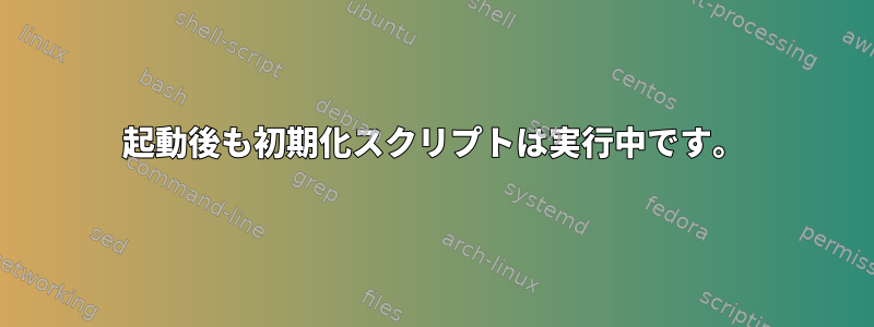 起動後も初期化スクリプトは実行中です。