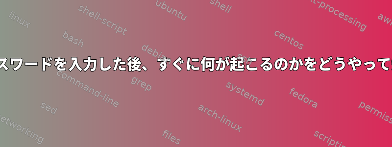 Linuxでユーザー名とパスワードを入力した後、すぐに何が起こるのかをどうやって知ることができますか？