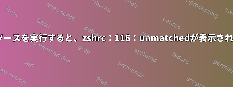 zsh：ソースを実行すると、zshrc：116：unmatchedが表示されます。