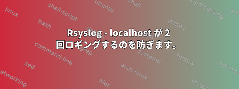 Rsyslog - localhost が 2 回ロギングするのを防ぎます。