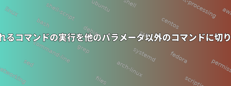 特定のパラメータを使用して実行されるコマンドの実行を他のパラメータ以外のコマンドに切り替えるにはどうすればよいですか？