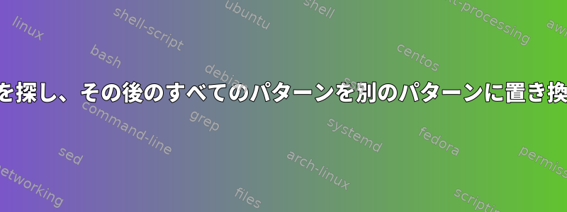 パターンを探し、その後のすべてのパターンを別のパターンに置き換えます。